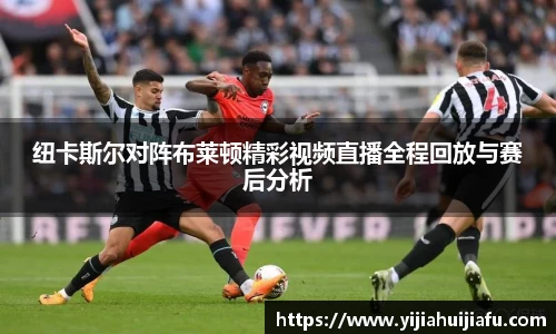 纽卡斯尔对阵布莱顿精彩视频直播全程回放与赛后分析